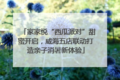 家家悦“西瓜派对”甜蜜开启，威海五店联动打造亲子消暑新体验