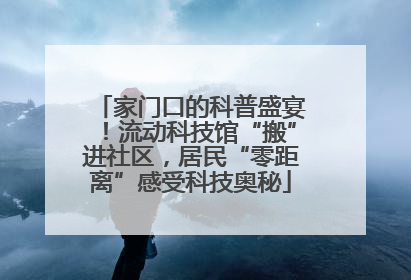 家门口的科普盛宴！流动科技馆“搬”进社区，居民“零距离”感受科技奥秘