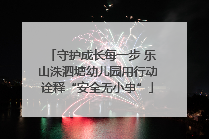 守护成长每一步 乐山洙泗塘幼儿园用行动诠释“安全无小事”