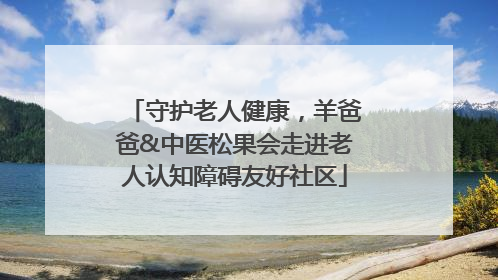 守护老人健康，羊爸爸&中医松果会走进老人认知障碍友好社区