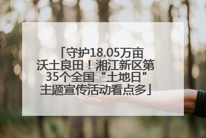 守护18.05万亩沃土良田！湘江新区第35个全国“土地日”主题宣传活动看点多