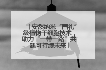 安然纳米“国礼”级植物干细胞技术，助力“一带一路”共建可持续未来