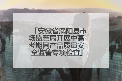 安徽省涡阳县市场监管局开展中高考期间产品质量安全监管专项检查