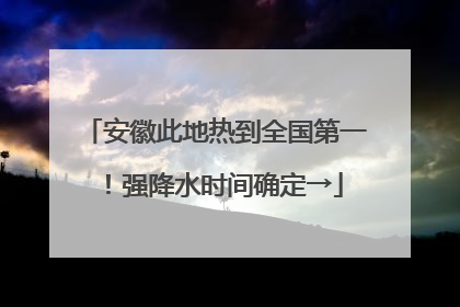 安徽此地热到全国第一！强降水时间确定→
