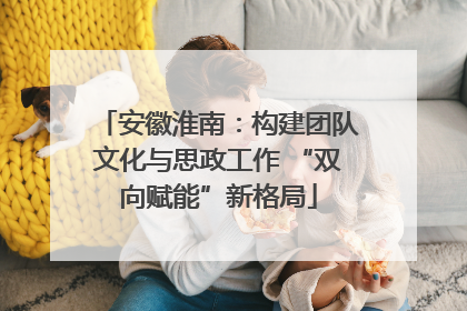 安徽淮南：构建团队文化与思政工作 “双向赋能”新格局