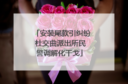 安装尾款引纠纷 杜交曲派出所民警调解化干戈