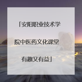 安阳职业技术学院中医药文化课堂有趣又有益