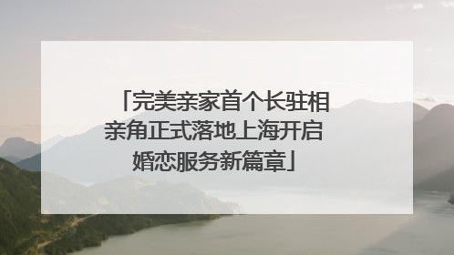完美亲家首个长驻相亲角正式落地上海开启婚恋服务新篇章