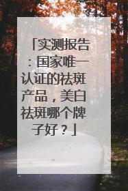 实测报告：国家唯一认证的祛斑产品，美白祛斑哪个牌子好？