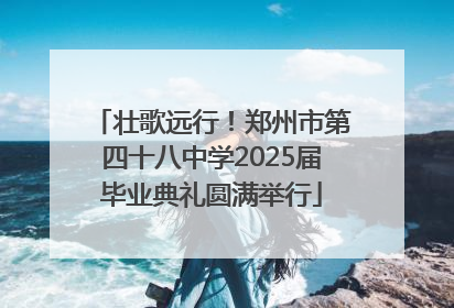 壮歌远行！郑州市第四十八中学2025届毕业典礼圆满举行