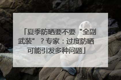 夏季防晒要不要“全副武装”？专家：过度防晒可能引发多种问题