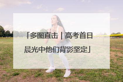 多图直击｜高考首日 晨光中他们背影坚定