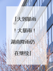 大到暴雨！大暴雨！湖南降雨仍在继续