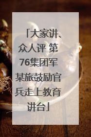 大家讲、众人评 第76集团军某旅鼓励官兵走上教育讲台