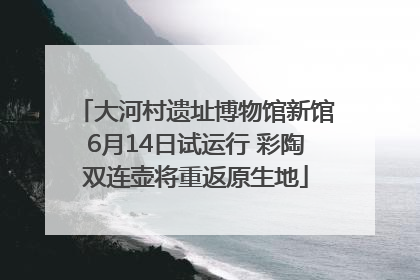 大河村遗址博物馆新馆6月14日试运行 彩陶双连壶将重返原生地
