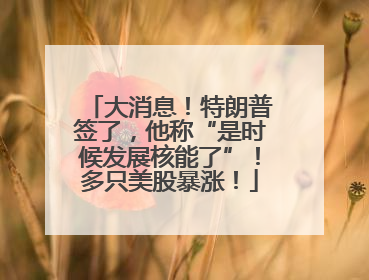 大消息！特朗普签了，他称“是时候发展核能了”！多只美股暴涨！