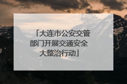 大连市公安交管部门开展交通安全大整治行动