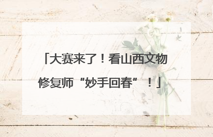 大赛来了！看山西文物修复师“妙手回春”！