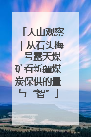 天山观察｜从石头梅一号露天煤矿看新疆煤炭保供的量与“智”