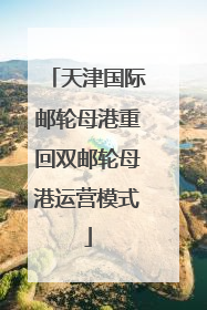 天津国际邮轮母港重回双邮轮母港运营模式