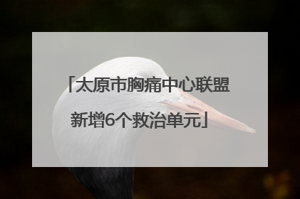 太原市胸痛中心联盟新增6个救治单元