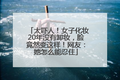 太吓人！女子化妆20年没有卸妆，脸竟然变这样！网友：她怎么能忍住