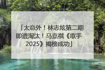 太意外！林志炫第二期即遭淘汰！马嘉祺《歌手2025》揭榜成功