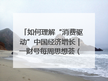 如何理解“消费驱动”中国经济增长｜一财号每周思想荟（第22期）