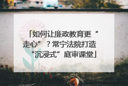 如何让廉政教育更“走心”？常宁法院打造“沉浸式”庭审课堂
