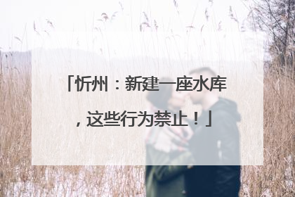 忻州：新建一座水库，这些行为禁止！
