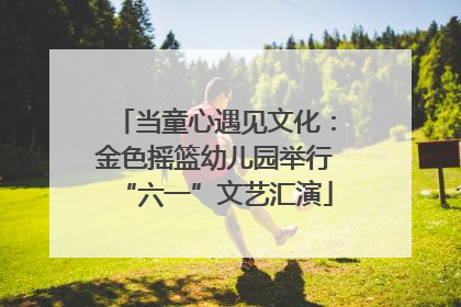 当童心遇见文化：金色摇篮幼儿园举行“六一”文艺汇演