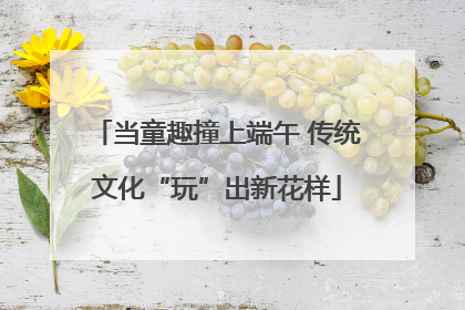 当童趣撞上端午 传统文化“玩”出新花样