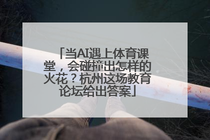 当AI遇上体育课堂，会碰撞出怎样的火花？杭州这场教育论坛给出答案