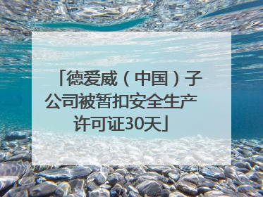 德爱威（中国）子公司被暂扣安全生产许可证30天