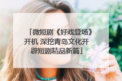 微短剧《好戏登场》开机 深挖青岛文化开辟短剧精品新篇
