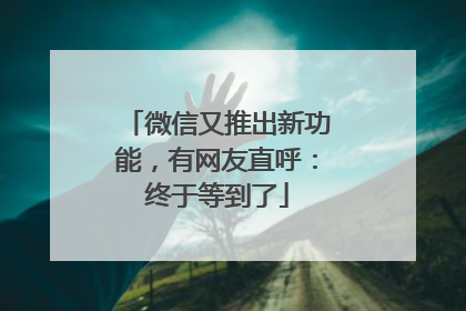 微信又推出新功能，有网友直呼：终于等到了