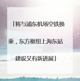 将与浦东机场空铁换乘，东方枢纽上海东站建设又有新进展