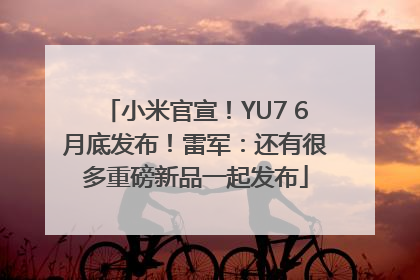 小米官宣！YU7 6月底发布！雷军：还有很多重磅新品一起发布