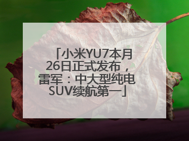 小米YU7本月26日正式发布，雷军：中大型纯电SUV续航第一