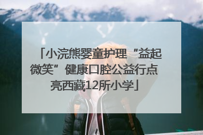 小浣熊婴童护理“益起微笑”健康口腔公益行点亮西藏12所小学