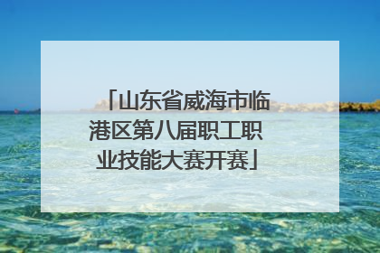 山东省威海市临港区第八届职工职业技能大赛开赛