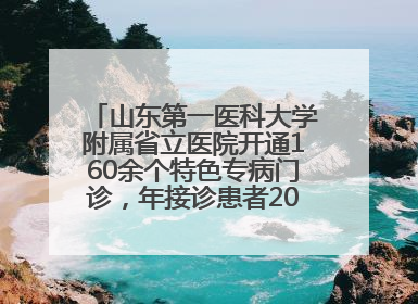 山东第一医科大学附属省立医院开通160余个特色专病门诊，年接诊患者20余万人次