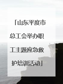 山东平度市总工会举办职工主题应急救护培训活动
