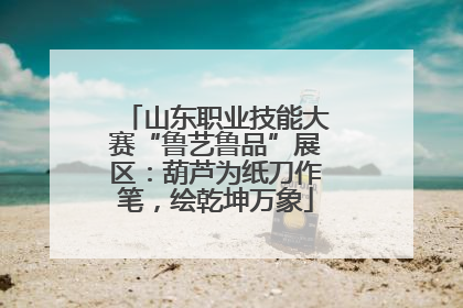 山东职业技能大赛“鲁艺鲁品”展区：葫芦为纸刀作笔，绘乾坤万象