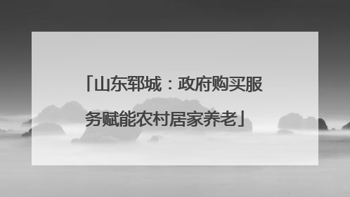 山东郓城：政府购买服务赋能农村居家养老