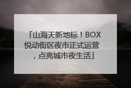 山海天新地标！BOX 悦动街区夜市正式运营，点亮城市夜生活