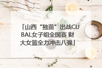 山西“独苗”出战CUBAL女子组全国赛 财大女篮全力冲击八强