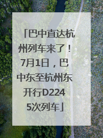 巴中直达杭州列车来了！7月1日，巴中东至杭州东开行D2245次列车