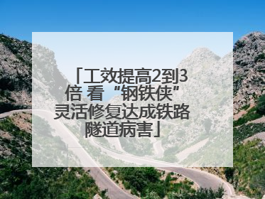 工效提高2到3倍 看“钢铁侠”灵活修复达成铁路隧道病害