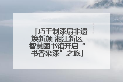 巧手制漆扇非遗焕新颜 湘江新区智慧图书馆开启“书香染漆”之旅
